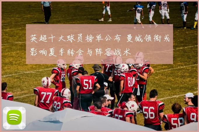 英超十大球员榜单公布 曼城领衔或影响夏季转会与阵容战术