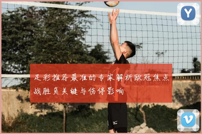 足彩推荐最准的专家解析欧冠焦点战胜负关键与伤停影响