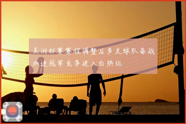 美洲杯赛赛程调整后多支球队备战加速冠军竞争进入白热化