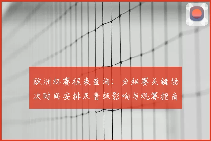 欧洲杯赛程表查询：分组赛关键场次时间安排及晋级影响与观赛指南