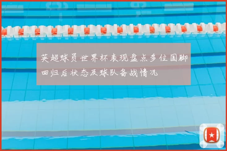 英超球员世界杯表现盘点多位国脚回归后状态及球队备战情况