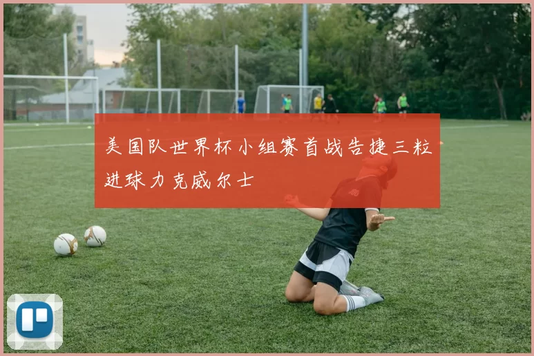 美国队世界杯小组赛首战告捷三粒进球力克威尔士