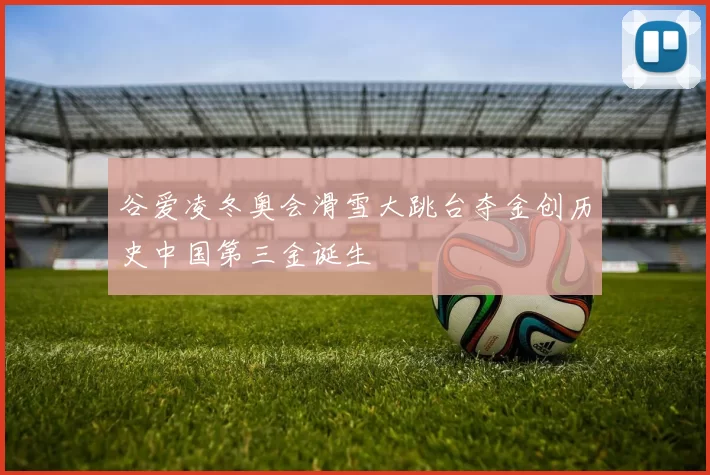 谷爱凌冬奥会滑雪大跳台夺金创历史中国第三金诞生