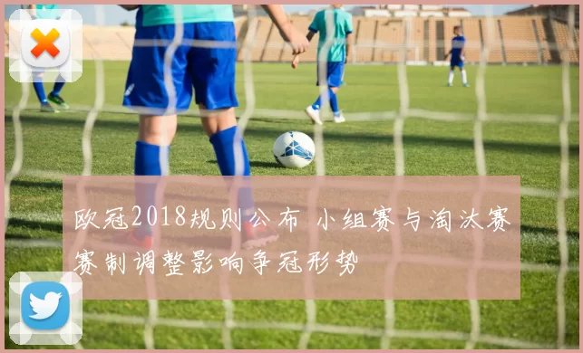 欧冠2018规则公布 小组赛与淘汰赛赛制调整影响争冠形势