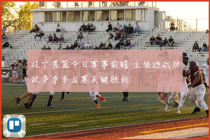 辽宁男篮今日赛事前瞻 主场迎战劲敌争夺季后赛关键胜利