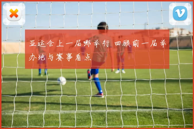 亚运会上一届哪举行 回顾前一届举办地与赛事看点