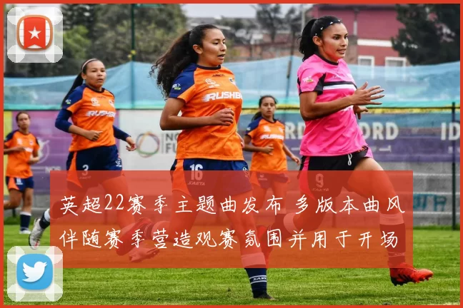 英超22赛季主题曲发布 多版本曲风伴随赛季营造观赛氛围并用于开场
