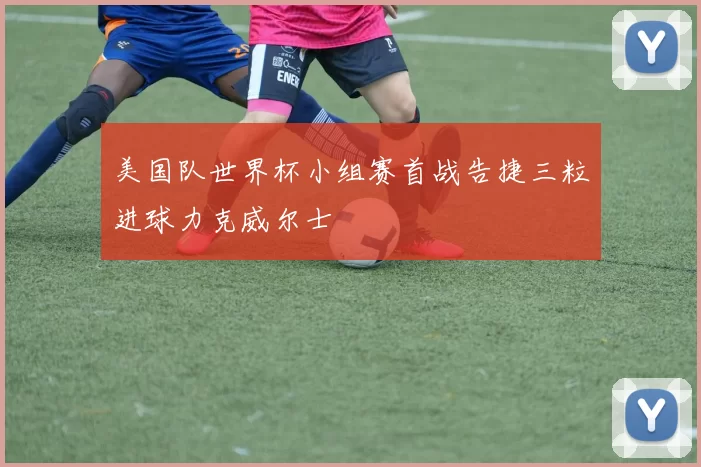 美国队世界杯小组赛首战告捷三粒进球力克威尔士