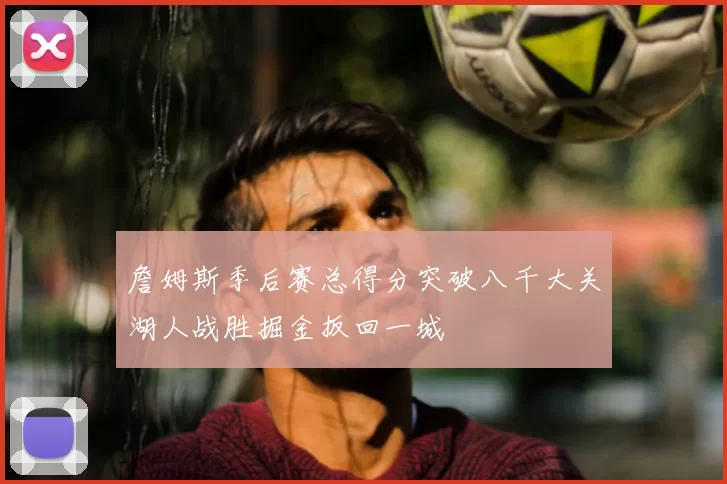 詹姆斯季后赛总得分突破八千大关湖人战胜掘金扳回一城