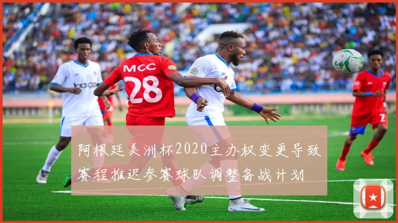阿根廷美洲杯2020主办权变更导致赛程推迟参赛球队调整备战计划