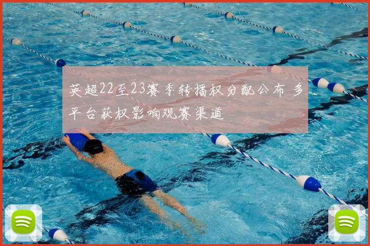 英超22至23赛季转播权分配公布 多平台获权影响观赛渠道