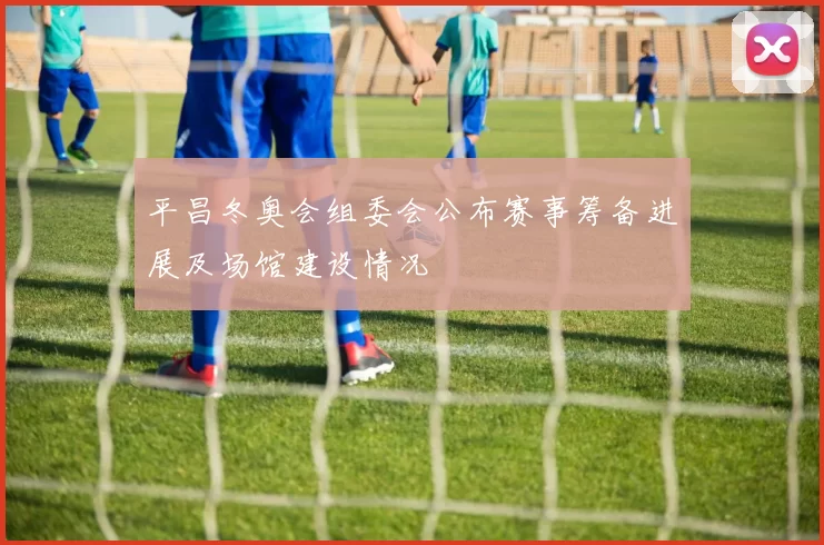 平昌冬奥会组委会公布赛事筹备进展及场馆建设情况