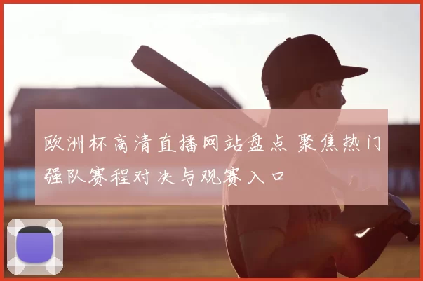 欧洲杯高清直播网站盘点 聚焦热门强队赛程对决与观赛入口