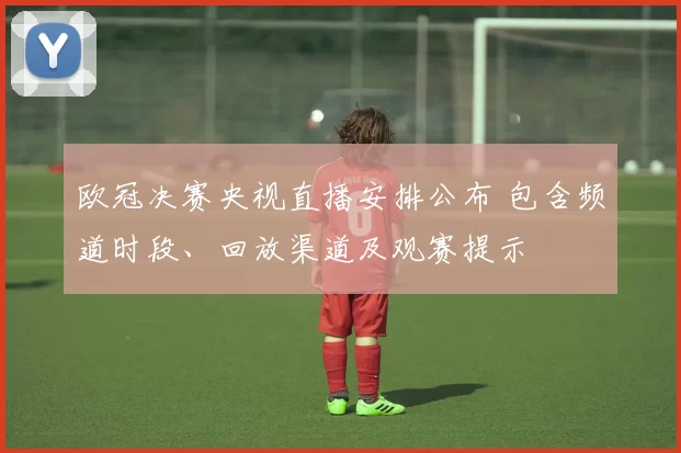 欧冠决赛央视直播安排公布 包含频道时段、回放渠道及观赛提示