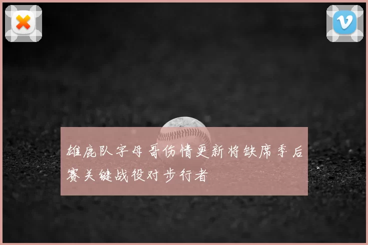 雄鹿队字母哥伤情更新将缺席季后赛关键战役对步行者