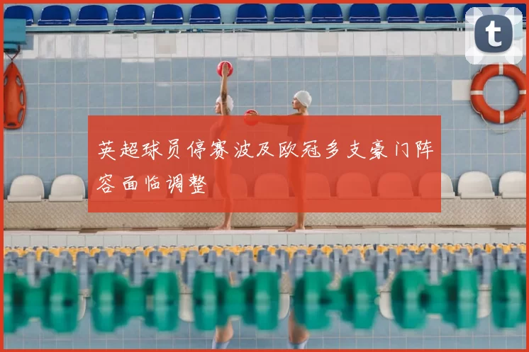 英超球员停赛波及欧冠多支豪门阵容面临调整