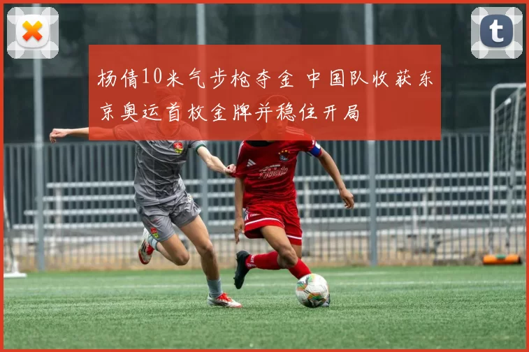 杨倩10米气步枪夺金 中国队收获东京奥运首枚金牌并稳住开局
