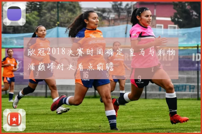 欧冠2018决赛时间确定 皇马与利物浦巅峰对决看点前瞻