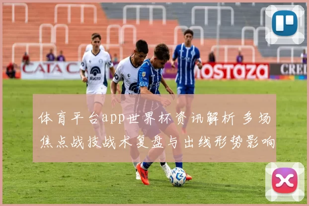 体育平台app世界杯资讯解析 多场焦点战技战术复盘与出线形势影响