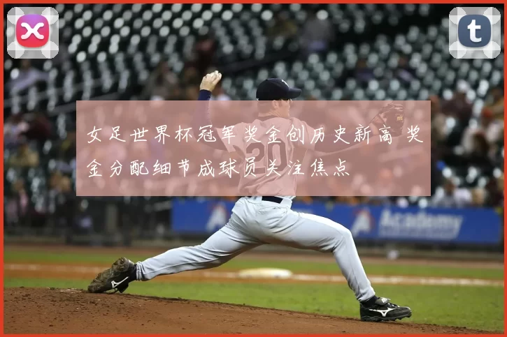 女足世界杯冠军奖金创历史新高 奖金分配细节成球员关注焦点