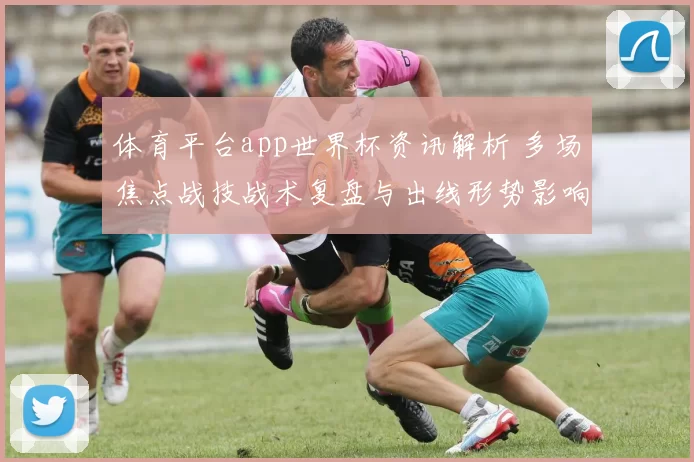 体育平台app世界杯资讯解析 多场焦点战技战术复盘与出线形势影响