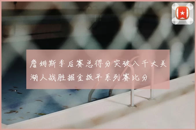 詹姆斯季后赛总得分突破八千大关湖人战胜掘金扳平系列赛比分