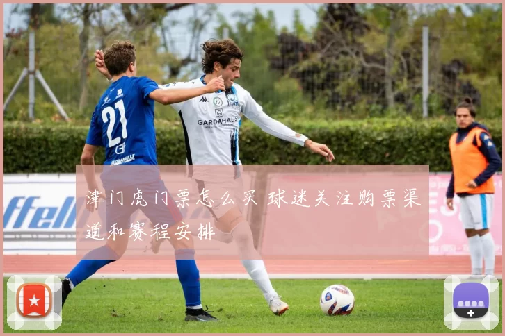 津门虎门票怎么买 球迷关注购票渠道和赛程安排