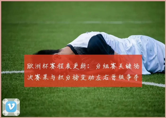 欧洲杯赛程表更新:分组赛关键场次赛果与积分榜变动左右晋级争夺形势