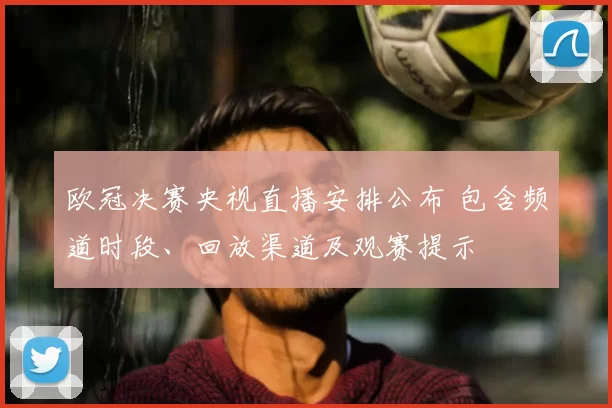 欧冠决赛央视直播安排公布 包含频道时段、回放渠道及观赛提示