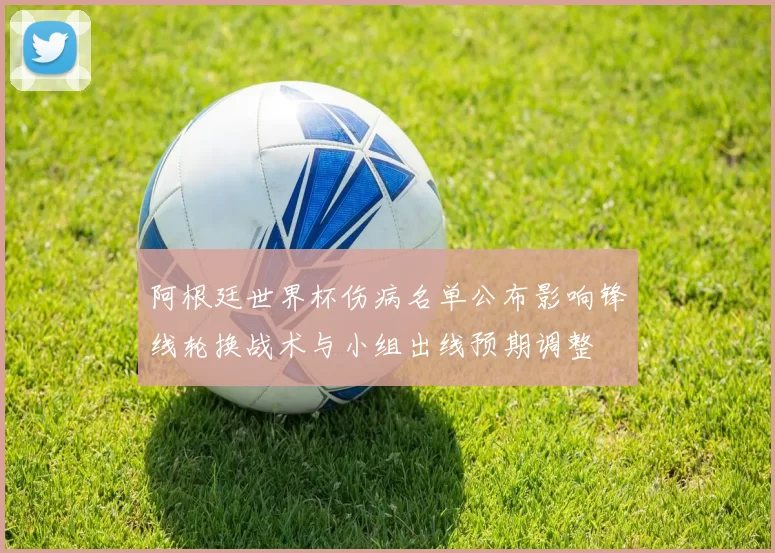阿根廷世界杯伤病名单公布影响锋线轮换战术与小组出线预期调整
