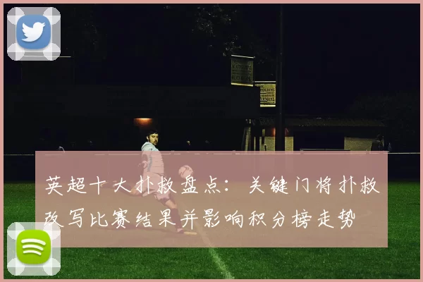 英超十大扑救盘点：关键门将扑救改写比赛结果并影响积分榜走势