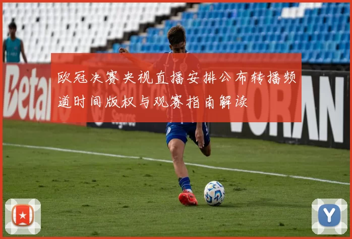 欧冠决赛央视直播安排公布转播频道时间版权与观赛指南解读