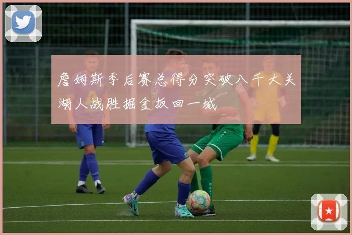 詹姆斯季后赛总得分突破八千大关湖人战胜掘金扳回一城