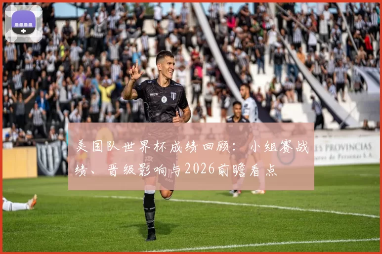 美国队世界杯成绩回顾:小组赛战绩、晋级影响与2026前瞻看点