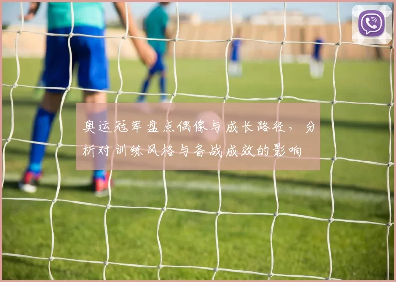 奥运冠军盘点偶像与成长路径，分析对训练风格与备战成效的影响