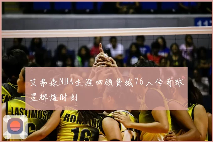 艾弗森NBA生涯回顾费城76人传奇球星辉煌时刻