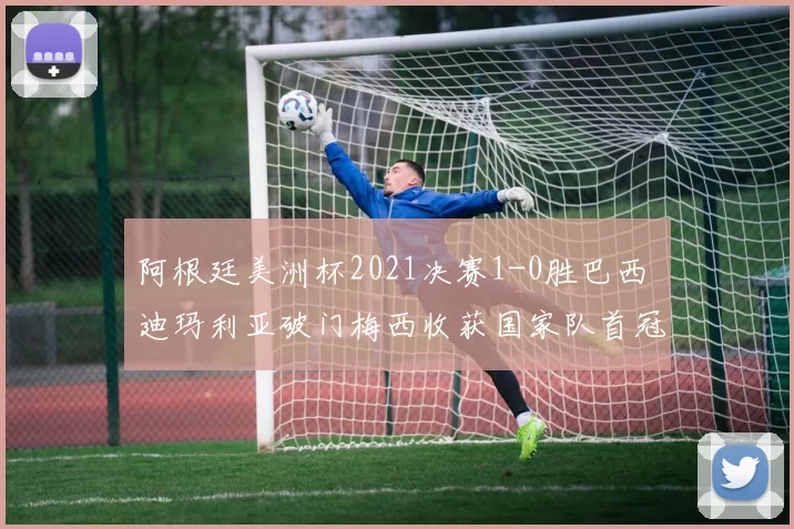 阿根廷美洲杯2021决赛1-0胜巴西 迪玛利亚破门梅西收获国家队首冠