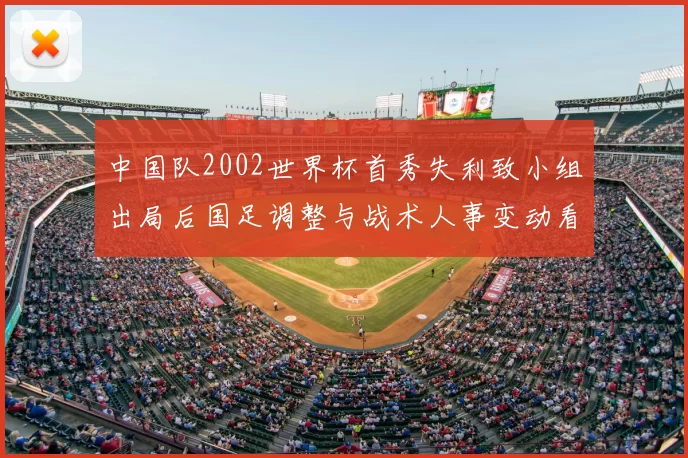 中国队2002世界杯首秀失利致小组出局后国足调整与战术人事变动看点