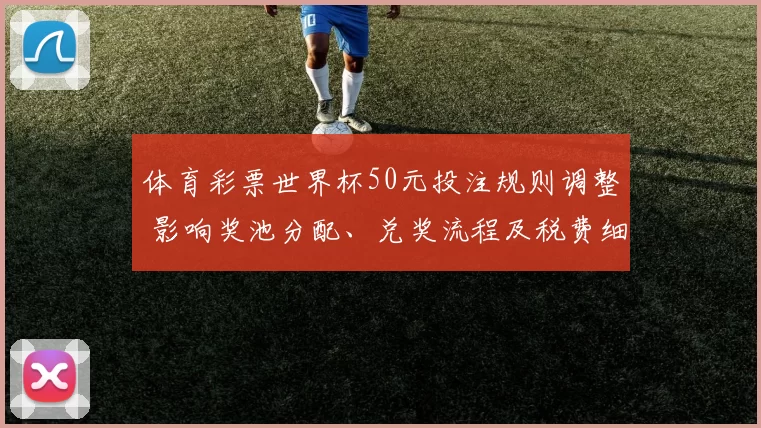 体育彩票世界杯50元投注规则调整 影响奖池分配、兑奖流程及税费细则