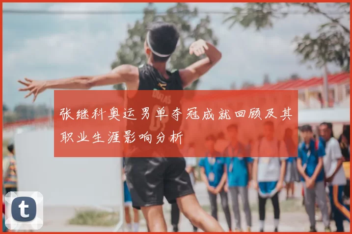 张继科奥运男单夺冠成就回顾及其职业生涯影响分析