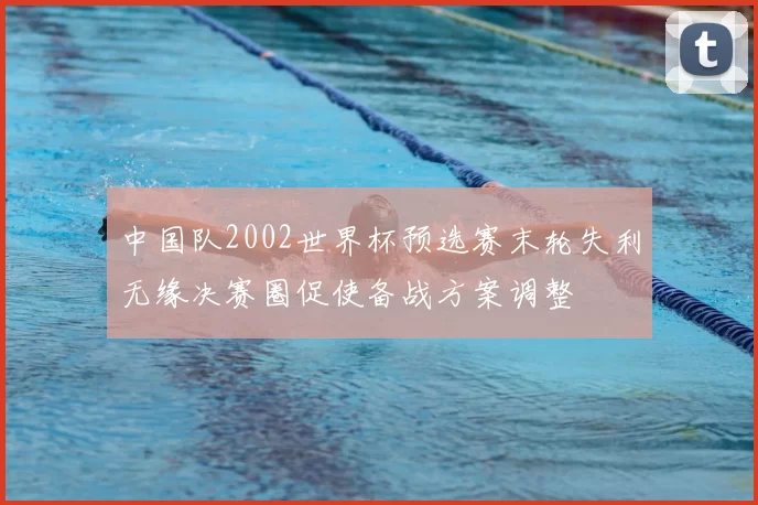 中国队2002世界杯预选赛末轮失利无缘决赛圈促使备战方案调整
