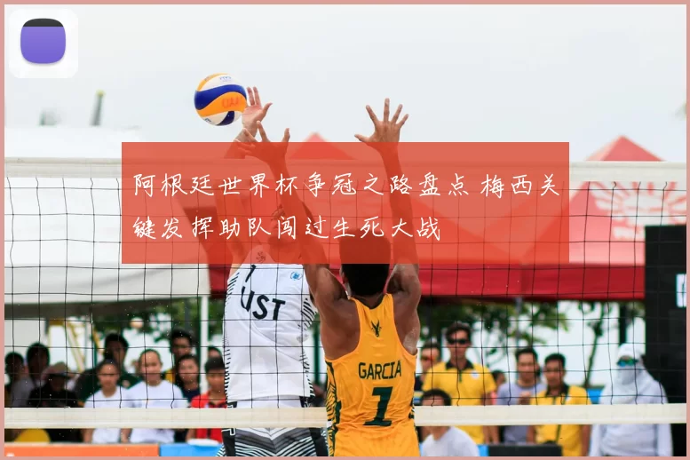 阿根廷世界杯争冠之路盘点 梅西关键发挥助队闯过生死大战