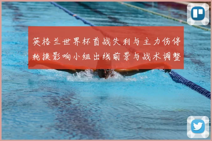 英格兰世界杯首战失利与主力伤停轮换影响小组出线前景与战术调整