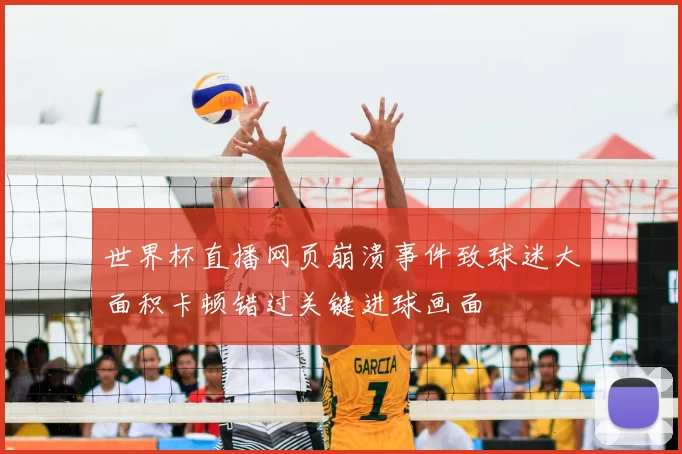 世界杯直播网页崩溃事件致球迷大面积卡顿错过关键进球画面