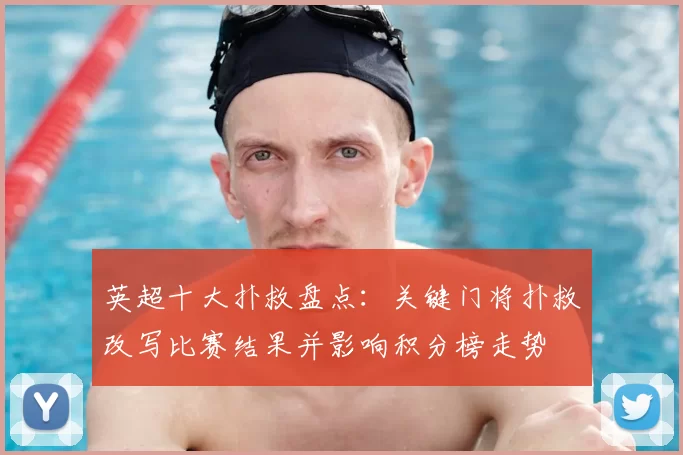 英超十大扑救盘点:关键门将扑救改写比赛结果并影响积分榜走势