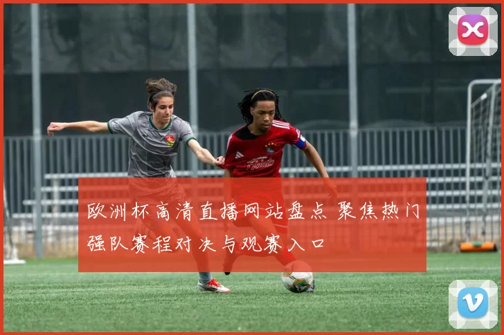 欧洲杯高清直播网站盘点 聚焦热门强队赛程对决与观赛入口