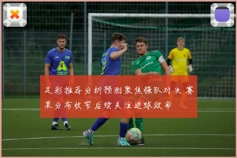 足彩推荐分析预测聚焦强队对决 赛果分布收窄后续关注进球效率