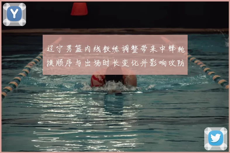 辽宁男篮内线教练调整带来中锋轮换顺序与出场时长变化并影响攻防分工