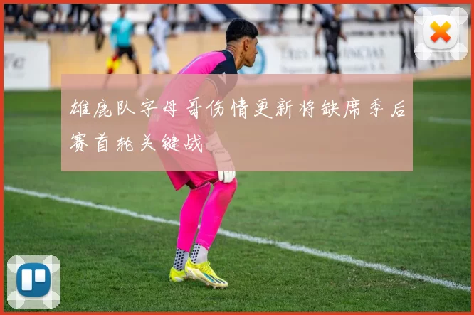 雄鹿队字母哥伤情更新将缺席季后赛首轮关键战