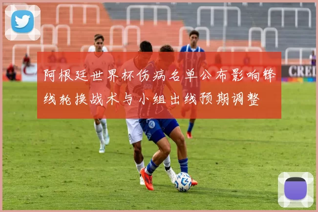 阿根廷世界杯伤病名单公布影响锋线轮换战术与小组出线预期调整